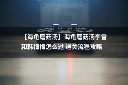 【海龟蘑菇汤】海龟蘑菇汤李雷和韩梅梅怎么过 通关流程攻略