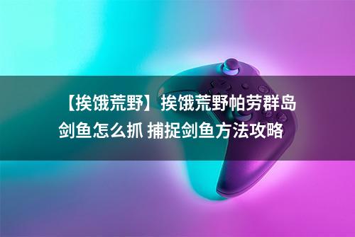 【挨饿荒野】挨饿荒野帕劳群岛剑鱼怎么抓 捕捉剑鱼方法攻略