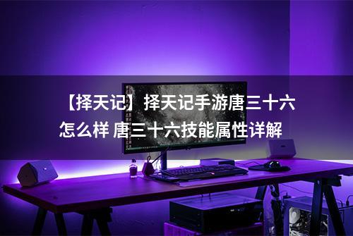 【择天记】择天记手游唐三十六怎么样 唐三十六技能属性详解