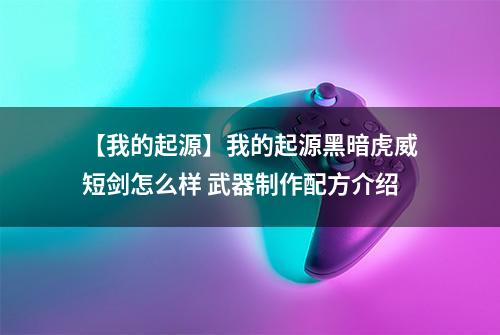 【我的起源】我的起源黑暗虎威短剑怎么样 武器制作配方介绍