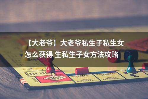 【大老爷】大老爷私生子私生女怎么获得 生私生子女方法攻略