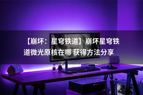 【崩坏：星穹铁道】崩坏星穹铁道微光原核在哪 获得方法分享