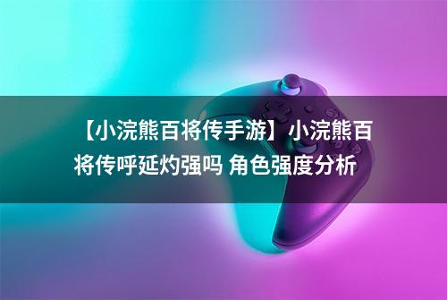 【小浣熊百将传手游】小浣熊百将传呼延灼强吗 角色强度分析