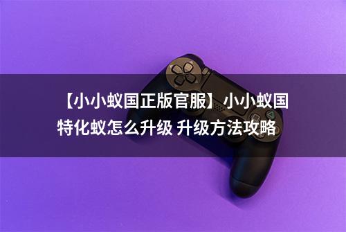 【小小蚁国正版官服】小小蚁国特化蚁怎么升级 升级方法攻略