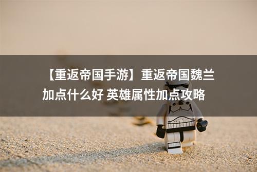 【重返帝国手游】重返帝国魏兰加点什么好 英雄属性加点攻略