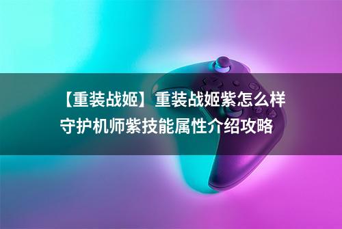 【重装战姬】重装战姬紫怎么样 守护机师紫技能属性介绍攻略