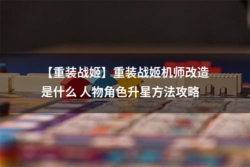 【重装战姬】重装战姬机师改造是什么 人物角色升星方法攻略