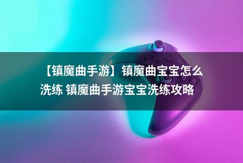 【镇魔曲手游】镇魔曲宝宝怎么洗练 镇魔曲手游宝宝洗练攻略
