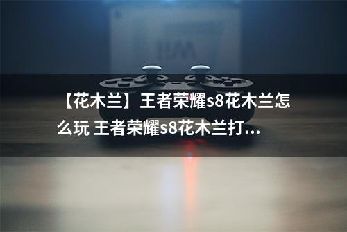 【花木兰】王者荣耀s8花木兰怎么玩 王者荣耀s8花木兰打法介绍