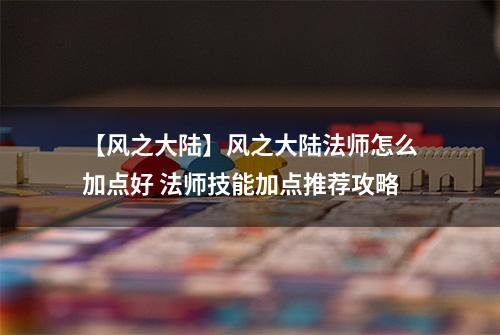 【风之大陆】风之大陆法师怎么加点好 法师技能加点推荐攻略
