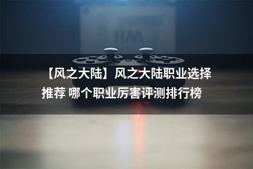 【风之大陆】风之大陆职业选择推荐 哪个职业厉害评测排行榜