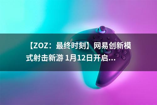【ZOZ：最终时刻】网易创新模式射击新游 1月12日开启海外不删档