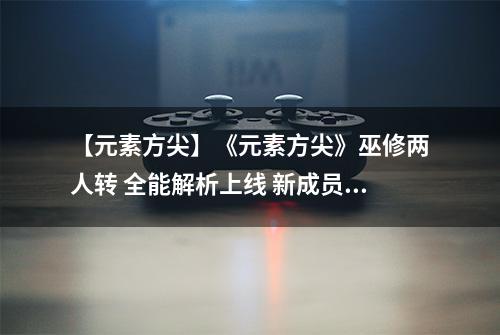 【元素方尖】《元素方尖》巫修两人转 全能解析上线 新成员莉塔
