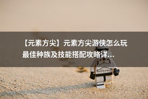 【元素方尖】元素方尖游侠怎么玩 最佳种族及技能搭配攻略详解