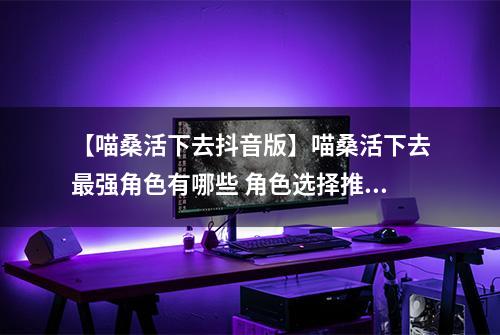 【喵桑活下去抖音版】喵桑活下去最强角色有哪些 角色选择推荐