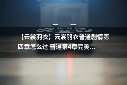 【云裳羽衣】云裳羽衣普通剧情第四章怎么过 普通第4章完美攻略