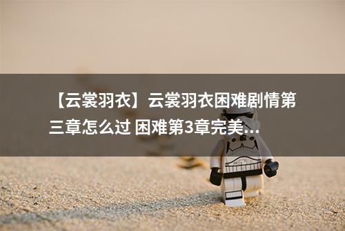 【云裳羽衣】云裳羽衣困难剧情第三章怎么过 困难第3章完美攻略