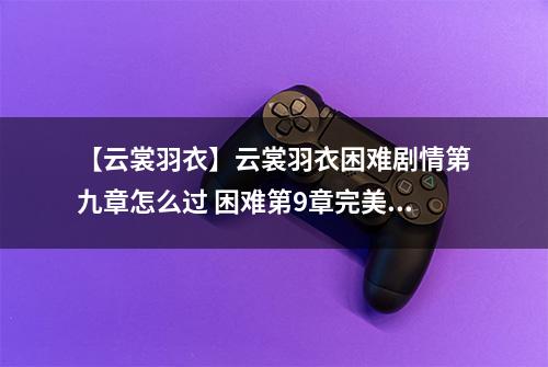 【云裳羽衣】云裳羽衣困难剧情第九章怎么过 困难第9章完美攻略