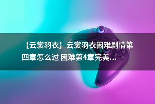 【云裳羽衣】云裳羽衣困难剧情第四章怎么过 困难第4章完美攻略
