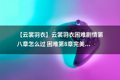 【云裳羽衣】云裳羽衣困难剧情第八章怎么过 困难第8章完美攻略