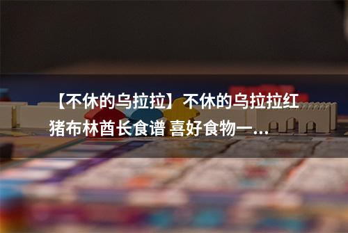 【不休的乌拉拉】不休的乌拉拉红猪布林酋长食谱 喜好食物一览