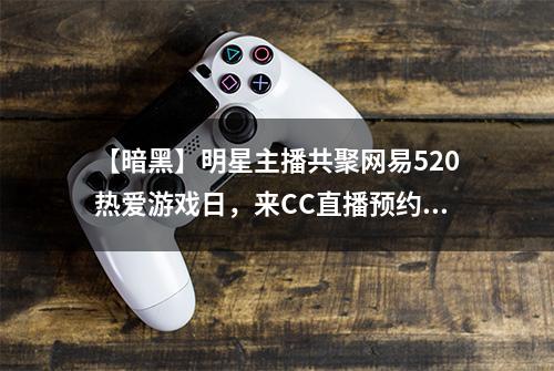 【暗黑】明星主播共聚网易520热爱游戏日，来CC直播预约 手游福利