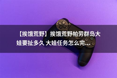 【挨饿荒野】挨饿荒野帕劳群岛大娃要扯多久 大娃任务怎么完成