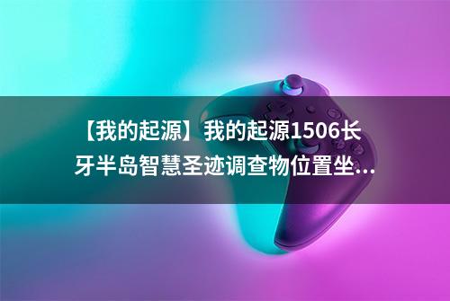 【我的起源】我的起源1506长牙半岛智慧圣迹调查物位置坐标介绍