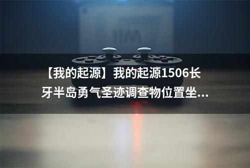【我的起源】我的起源1506长牙半岛勇气圣迹调查物位置坐标介绍