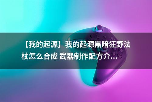 【我的起源】我的起源黑暗狂野法杖怎么合成 武器制作配方介绍