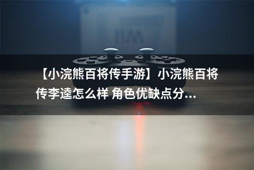 【小浣熊百将传手游】小浣熊百将传李逵怎么样 角色优缺点分析