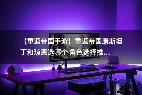 【重返帝国手游】重返帝国康斯坦丁和琼恩选哪个 角色选择推荐