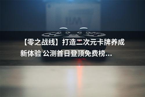 【零之战线】打造二次元卡牌养成新体验 公测首日登顶免费榜！