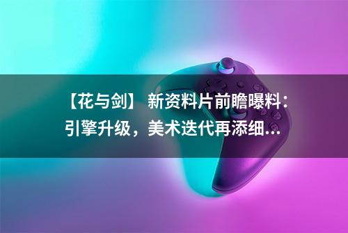 【花与剑】 新资料片前瞻曝料： 引擎升级，美术迭代再添细节！