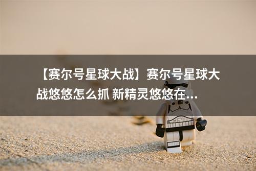 【赛尔号星球大战】赛尔号星球大战悠悠怎么抓 新精灵悠悠在哪