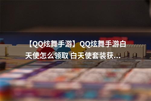 【QQ炫舞手游】QQ炫舞手游白天使怎么领取 白天使套装获得方法攻略