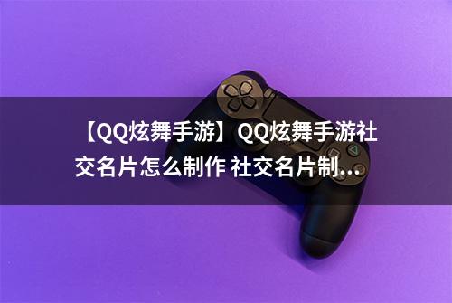 【QQ炫舞手游】QQ炫舞手游社交名片怎么制作 社交名片制作方法攻略
