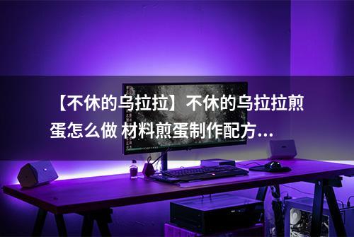 【不休的乌拉拉】不休的乌拉拉煎蛋怎么做 材料煎蛋制作配方攻略