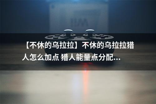 【不休的乌拉拉】不休的乌拉拉猎人怎么加点 猎人能量点分配攻略