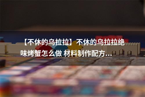 【不休的乌拉拉】不休的乌拉拉绝味烤蟹怎么做 材料制作配方攻略
