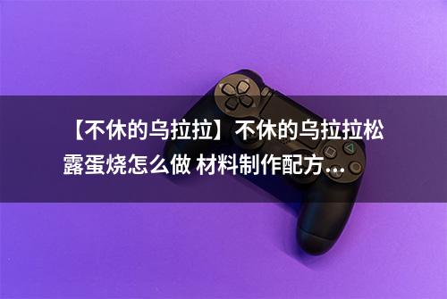 【不休的乌拉拉】不休的乌拉拉松露蛋烧怎么做 材料制作配方攻略