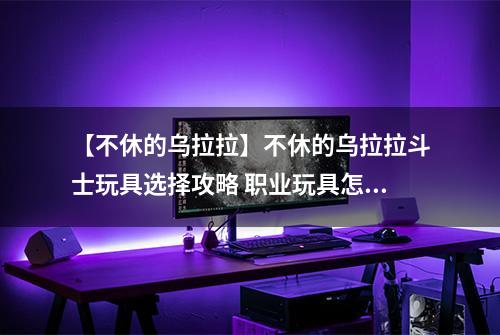 【不休的乌拉拉】不休的乌拉拉斗士玩具选择攻略 职业玩具怎么选