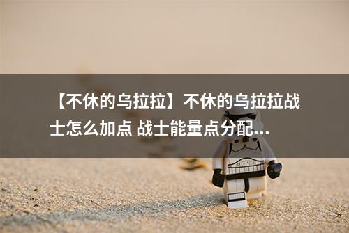 【不休的乌拉拉】不休的乌拉拉战士怎么加点 战士能量点分配攻略