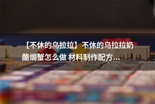 【不休的乌拉拉】不休的乌拉拉奶酪焗蟹怎么做 材料制作配方攻略
