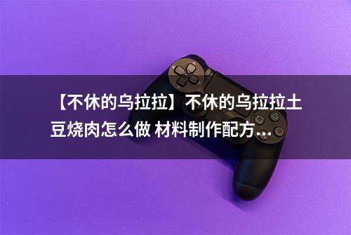【不休的乌拉拉】不休的乌拉拉土豆烧肉怎么做 材料制作配方攻略