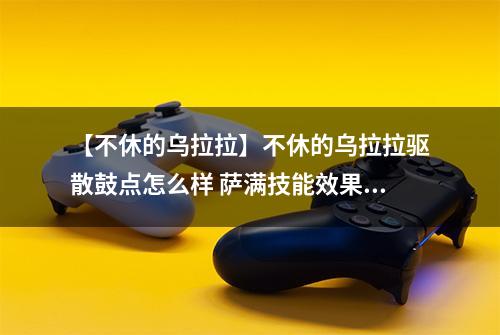 【不休的乌拉拉】不休的乌拉拉驱散鼓点怎么样 萨满技能效果图鉴