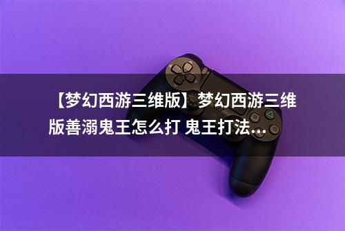 【梦幻西游三维版】梦幻西游三维版善溺鬼王怎么打 鬼王打法攻略