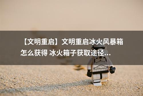 【文明重启】文明重启冰火风暴箱怎么获得 冰火箱子获取途径分享