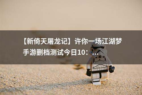 【新倚天屠龙记】许你一场江湖梦  手游删档测试今日10：00正式开启