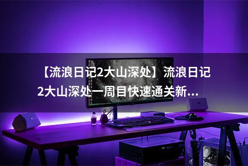 【流浪日记2大山深处】流浪日记2大山深处一周目快速通关新手攻略